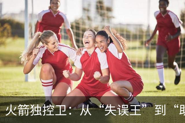 火箭独控卫：从“失误王”到“助攻王”的华丽转身